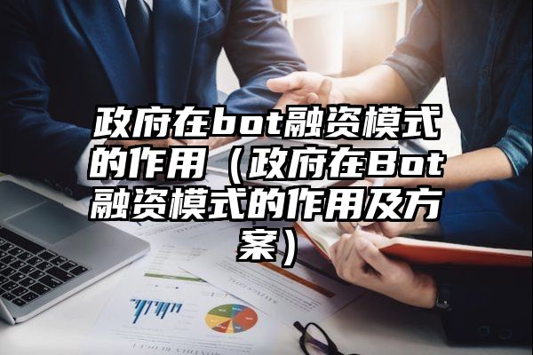 政府在bot融资模式的作用（政府在Bot融资模式的作用及方案）