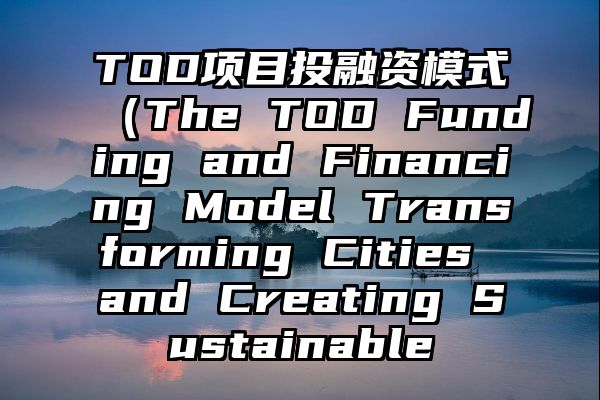 TOD项目投融资模式（The TOD Funding and Financing Model Transforming Cities and Creating Sustainable