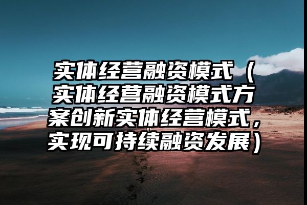 实体经营融资模式（实体经营融资模式方案创新实体经营模式，实现可持续融资发展）