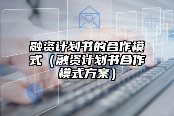 融资计划书的合作模式（融资计划书合作模式方案）