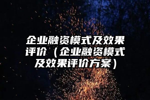 企业融资模式及效果评价（企业融资模式及效果评价方案）