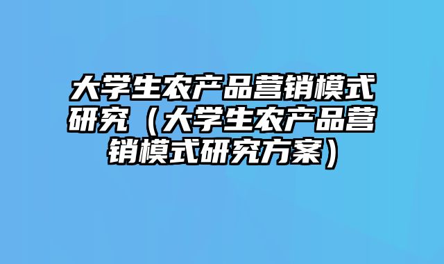 大学生农产品营销模式研究（大学生农产品营销模式研究方案）