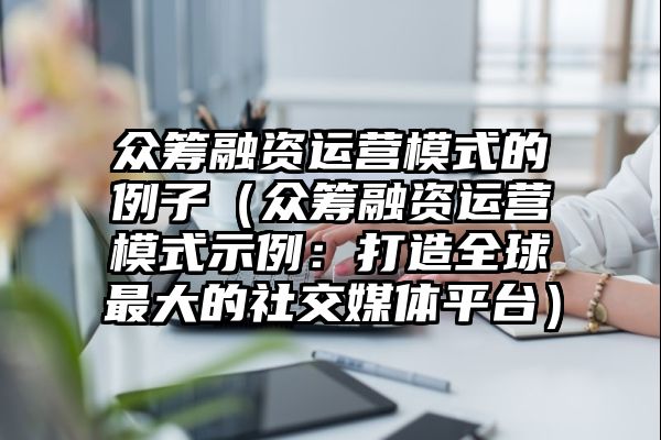 众筹融资运营模式的例子（众筹融资运营模式示例：打造全球最大的社交媒体平台）