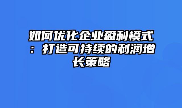 如何优化企业盈利模式：打造可持续的利润增长策略