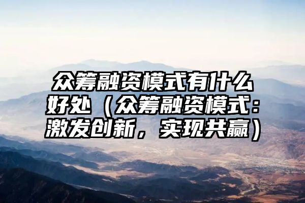 众筹融资模式有什么好处（众筹融资模式：激发创新，实现共赢）