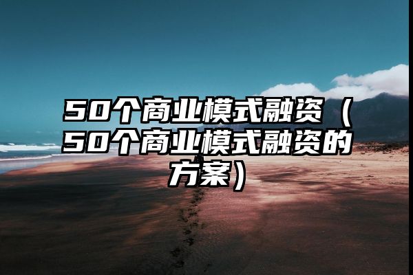 50个商业模式融资（50个商业模式融资的方案）