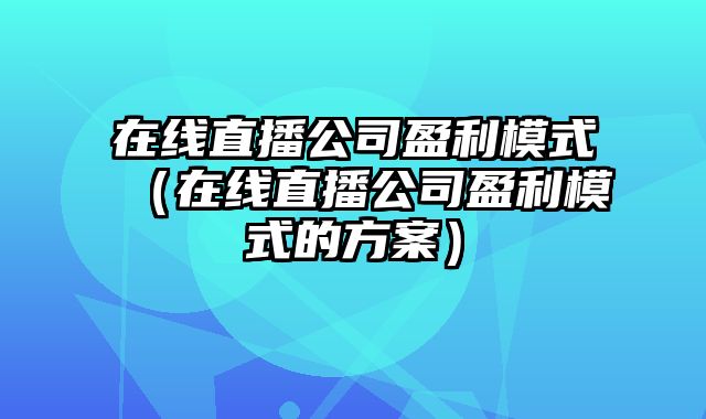 在线直播公司盈利模式（在线直播公司盈利模式的方案）