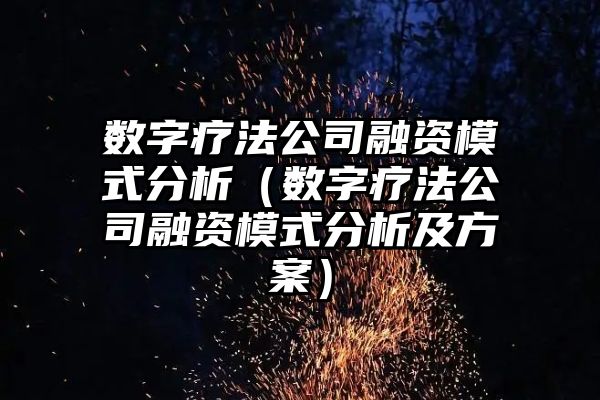 数字疗法公司融资模式分析（数字疗法公司融资模式分析及方案）