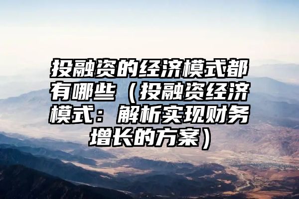 投融资的经济模式都有哪些（投融资经济模式：解析实现财务增长的方案）