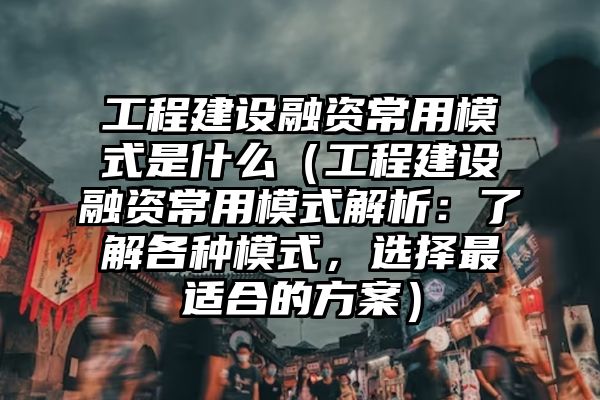 工程建设融资常用模式是什么（工程建设融资常用模式解析：了解各种模式，选择最适合的方案）