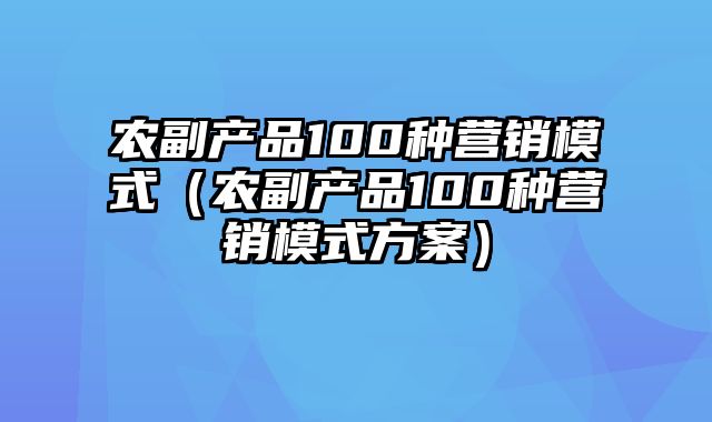 农副产品100种营销模式（农副产品100种营销模式方案）