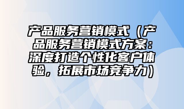 产品服务营销模式（产品服务营销模式方案：深度打造个性化客户体验，拓展市场竞争力）