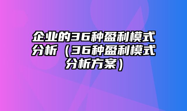 企业的36种盈利模式分析（36种盈利模式分析方案）