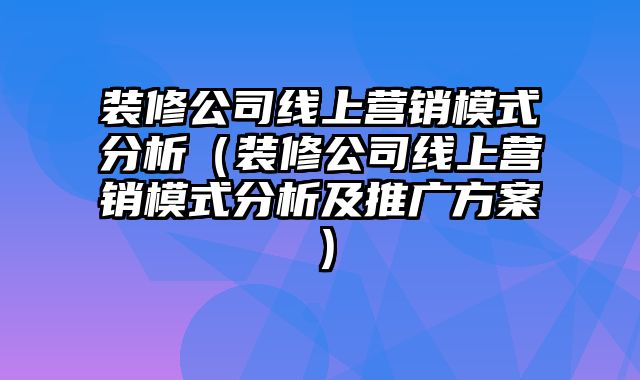 装修公司线上营销模式分析（装修公司线上营销模式分析及推广方案）