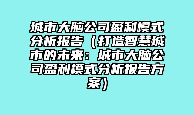 城市大脑公司盈利模式分析报告（打造智慧城市的未来：城市大脑公司盈利模式分析报告方案）