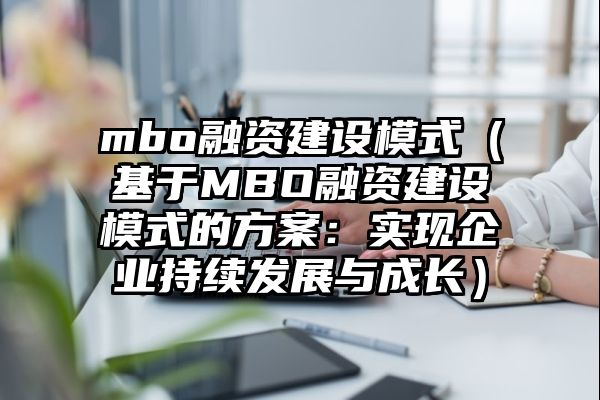 mbo融资建设模式（基于MBO融资建设模式的方案：实现企业持续发展与成长）