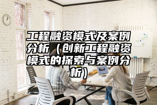 工程融资模式及案例分析（创新工程融资模式的探索与案例分析）