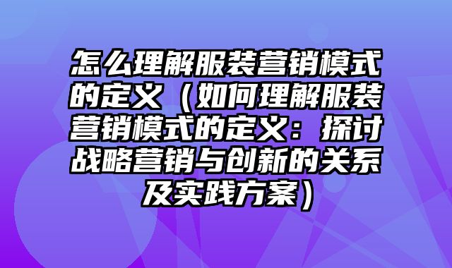 怎么理解服装营销模式的定义（如何理解服装营销模式的定义：探讨战略营销与创新的关系及实践方案）