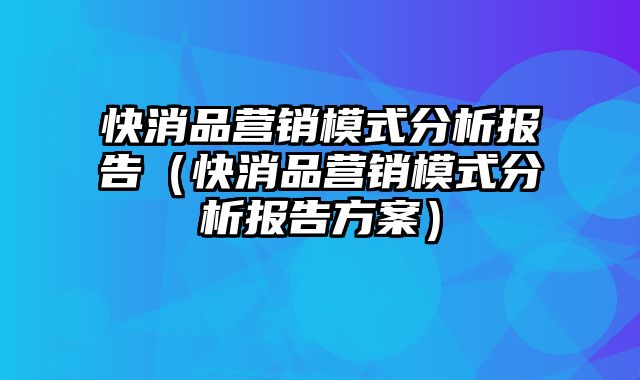 快消品营销模式分析报告（快消品营销模式分析报告方案）