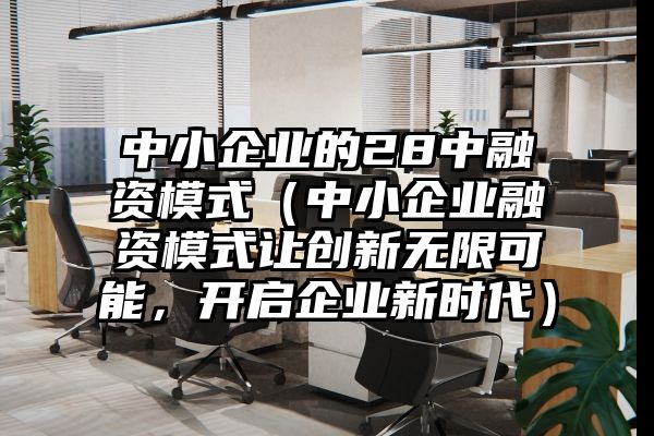 中小企业的28中融资模式（中小企业融资模式让创新无限可能，开启企业新时代）