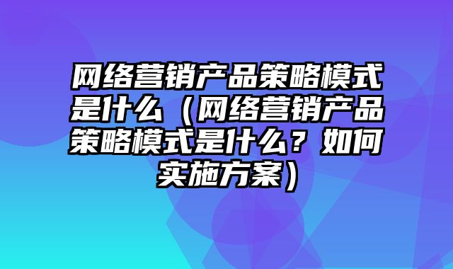 网络营销产品策略模式是什么（网络营销产品策略模式是什么？如何实施方案）