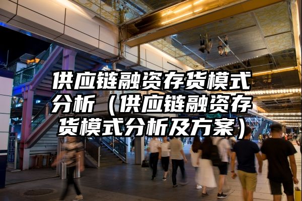 供应链融资存货模式分析（供应链融资存货模式分析及方案）