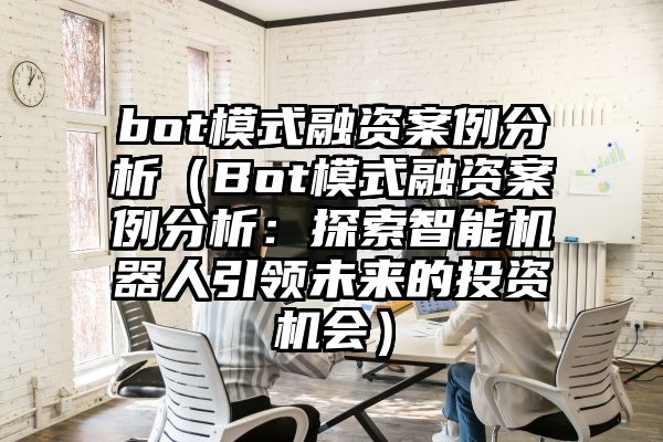 bot模式融资案例分析（Bot模式融资案例分析：探索智能机器人引领未来的投资机会）