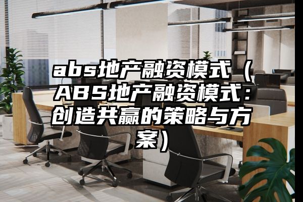 abs地产融资模式（ABS地产融资模式：创造共赢的策略与方案）