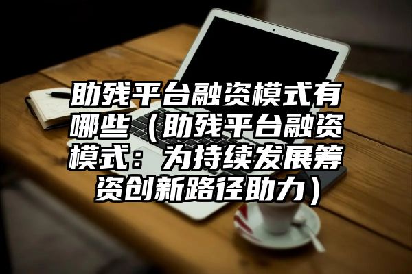 助残平台融资模式有哪些（助残平台融资模式：为持续发展筹资创新路径助力）