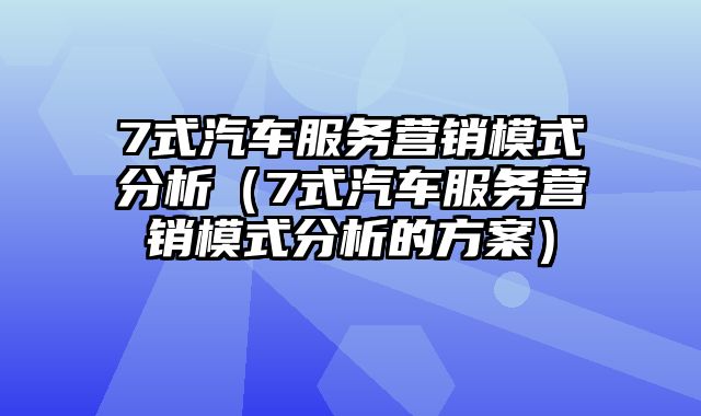 7式汽车服务营销模式分析（7式汽车服务营销模式分析的方案）