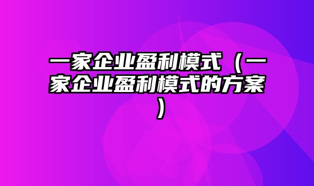 一家企业盈利模式（一家企业盈利模式的方案）