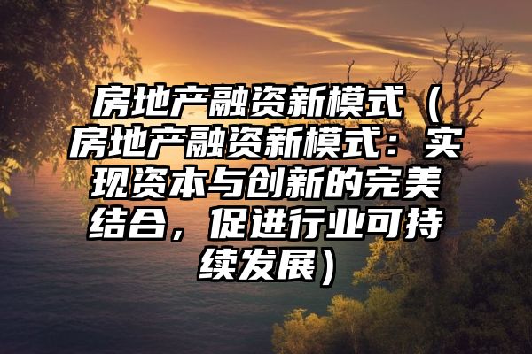 房地产融资新模式（房地产融资新模式：实现资本与创新的完美结合，促进行业可持续发展）