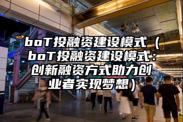 boT投融资建设模式（boT投融资建设模式：创新融资方式助力创业者实现梦想）