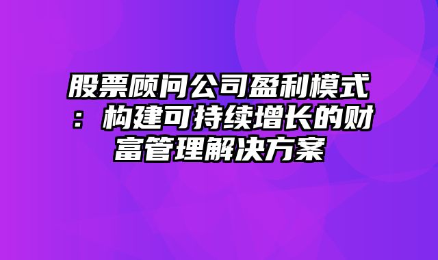 股票顾问公司盈利模式：构建可持续增长的财富管理解决方案