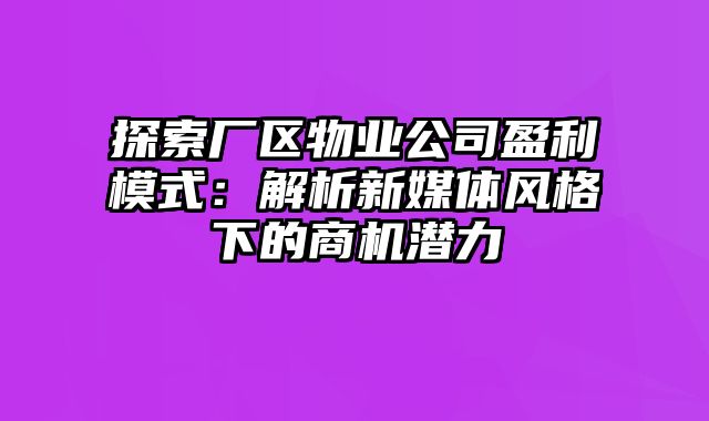 探索厂区物业公司盈利模式：解析新媒体风格下的商机潜力