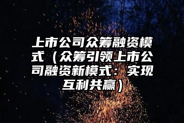 上市公司众筹融资模式（众筹引领上市公司融资新模式：实现互利共赢）