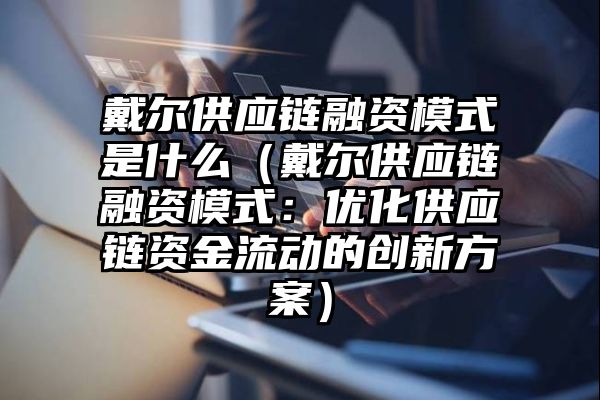 戴尔供应链融资模式是什么（戴尔供应链融资模式：优化供应链资金流动的创新方案）