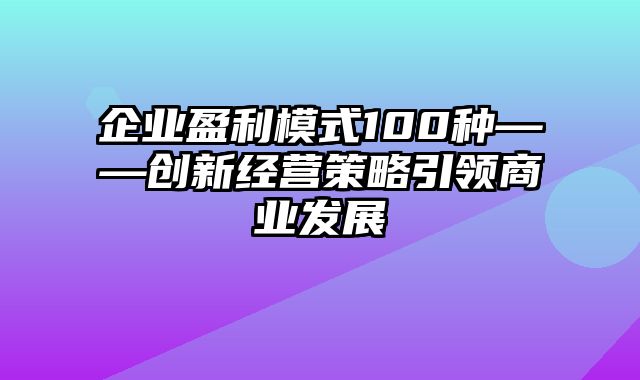 企业盈利模式100种——创新经营策略引领商业发展