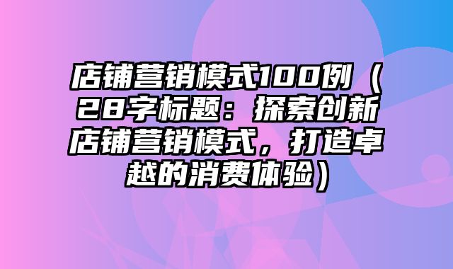 店铺营销模式100例（28字标题：探索创新店铺营销模式，打造卓越的消费体验）