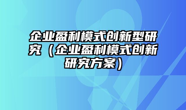 企业盈利模式创新型研究（企业盈利模式创新研究方案）