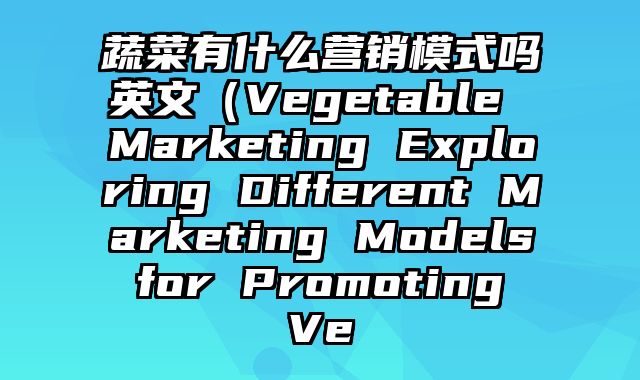 蔬菜有什么营销模式吗英文（Vegetable Marketing Exploring Different Marketing Models for Promoting Ve