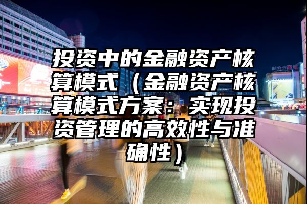 投资中的金融资产核算模式（金融资产核算模式方案：实现投资管理的高效性与准确性）