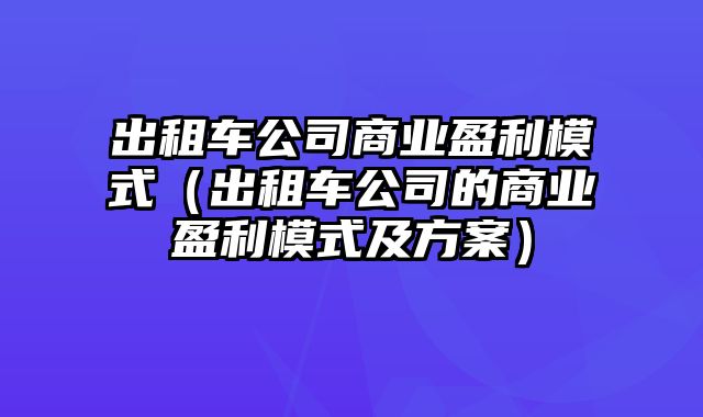 出租车公司商业盈利模式（出租车公司的商业盈利模式及方案）