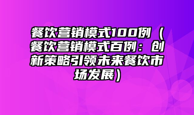 餐饮营销模式100例（餐饮营销模式百例：创新策略引领未来餐饮市场发展）