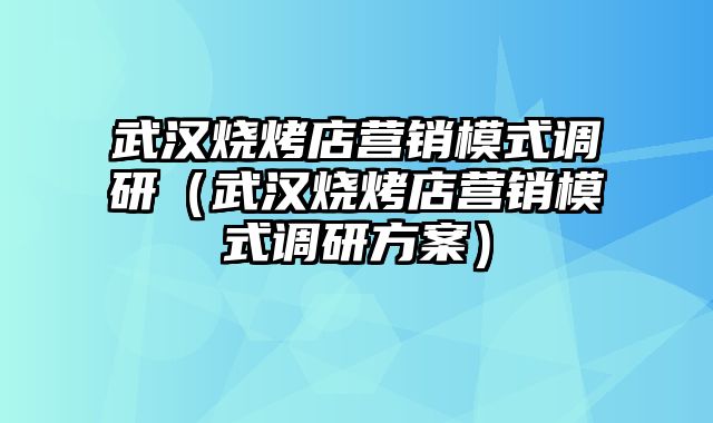 武汉烧烤店营销模式调研（武汉烧烤店营销模式调研方案）