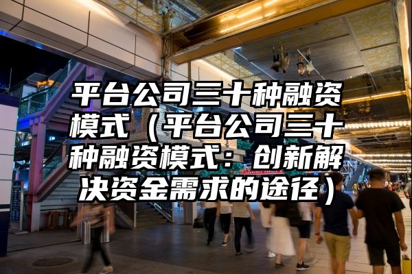 平台公司三十种融资模式（平台公司三十种融资模式：创新解决资金需求的途径）