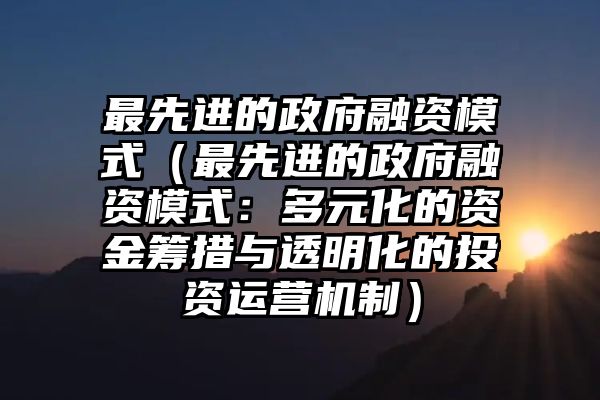 最先进的政府融资模式（最先进的政府融资模式：多元化的资金筹措与透明化的投资运营机制）