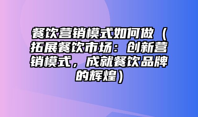 餐饮营销模式如何做（拓展餐饮市场：创新营销模式，成就餐饮品牌的辉煌）