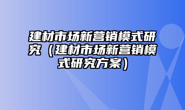 建材市场新营销模式研究（建材市场新营销模式研究方案）