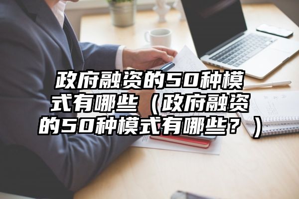 政府融资的50种模式有哪些（政府融资的50种模式有哪些？）